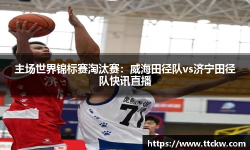主场世界锦标赛淘汰赛：威海田径队vs济宁田径队快讯直播