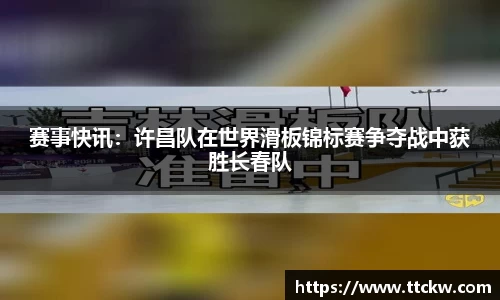 赛事快讯：许昌队在世界滑板锦标赛争夺战中获胜长春队
