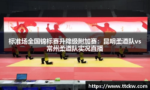 标准场全国锦标赛升降级附加赛：昆明柔道队vs常州柔道队实况直播