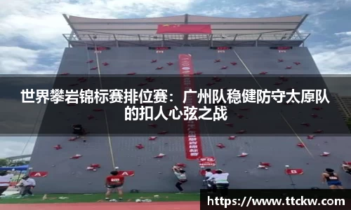 世界攀岩锦标赛排位赛：广州队稳健防守太原队的扣人心弦之战