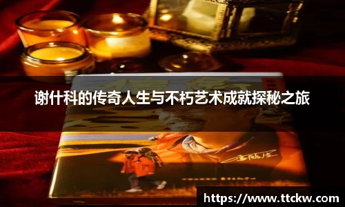 谢什科的传奇人生与不朽艺术成就探秘之旅